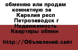 обменяю или продам 2-комнатную за 600 - Карелия респ., Петрозаводск г. Недвижимость » Квартиры обмен   